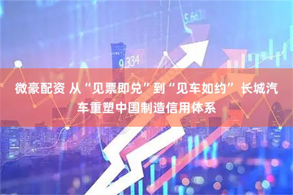 微豪配资 从“见票即兑”到“见车如约” 长城汽车重塑中国制造信用体系