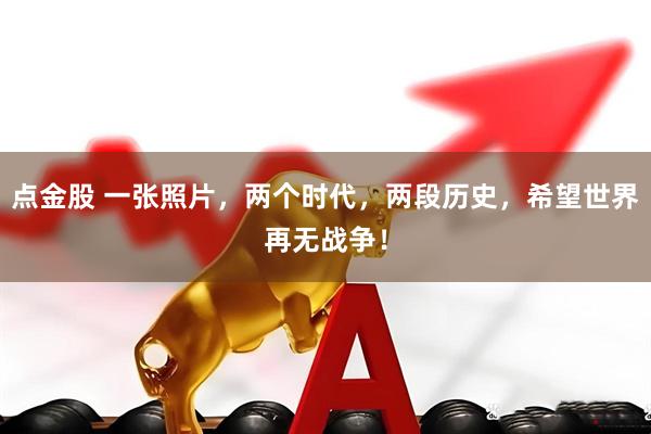 点金股 一张照片，两个时代，两段历史，希望世界再无战争！