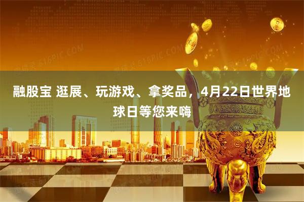融股宝 逛展、玩游戏、拿奖品，4月22日世界地球日等您来嗨
