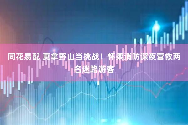 同花易配 莫拿野山当挑战！怀柔消防深夜营救两名迷路游客