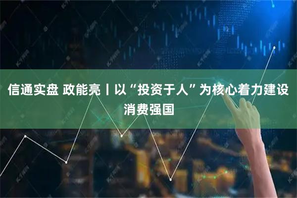 信通实盘 政能亮丨以“投资于人”为核心着力建设消费强国