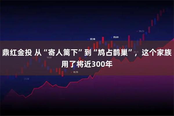 鼎红金投 从“寄人篱下”到“鸠占鹊巢”，这个家族用了将近300年
