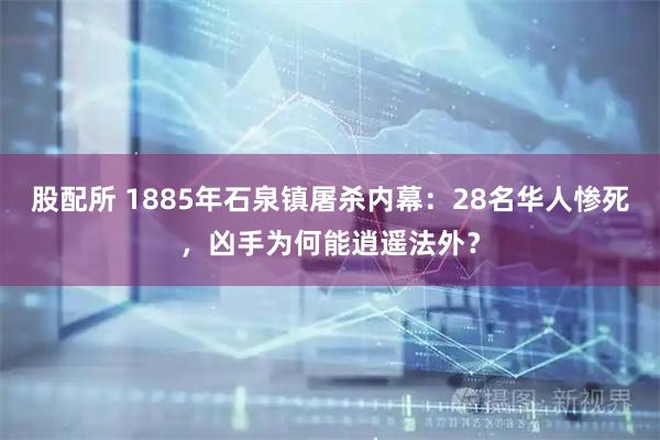 股配所 1885年石泉镇屠杀内幕：28名华人惨死，凶手为何能逍遥法外？