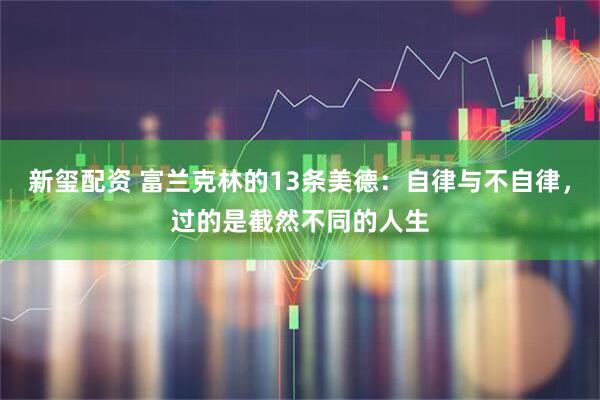 新玺配资 富兰克林的13条美德：自律与不自律，过的是截然不同的人生