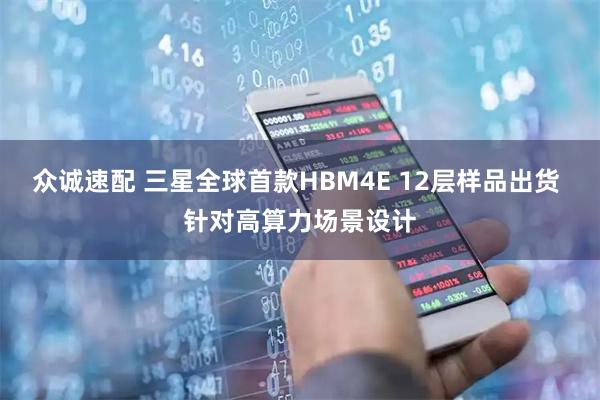 众诚速配 三星全球首款HBM4E 12层样品出货 针对高算力场景设计