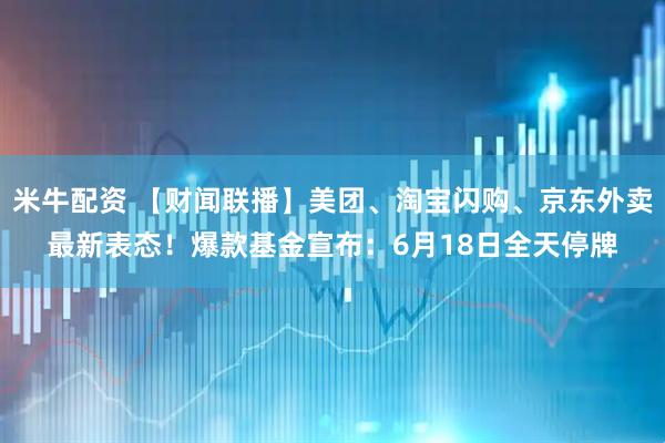 米牛配资 【财闻联播】美团、淘宝闪购、京东外卖最新表态！爆款基金宣布：6月18日全天停牌