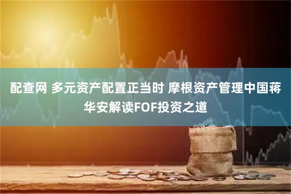 配查网 多元资产配置正当时 摩根资产管理中国蒋华安解读FOF投资之道