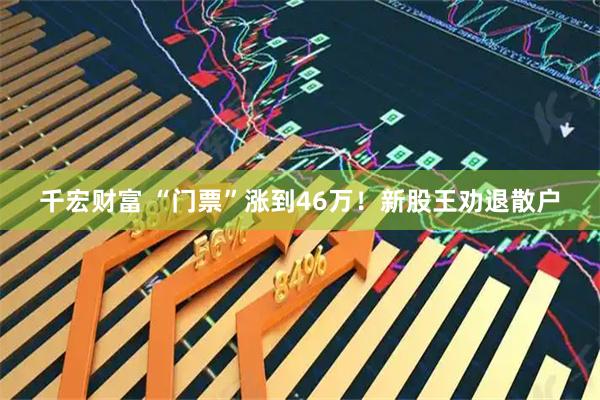 千宏财富 “门票”涨到46万！新股王劝退散户