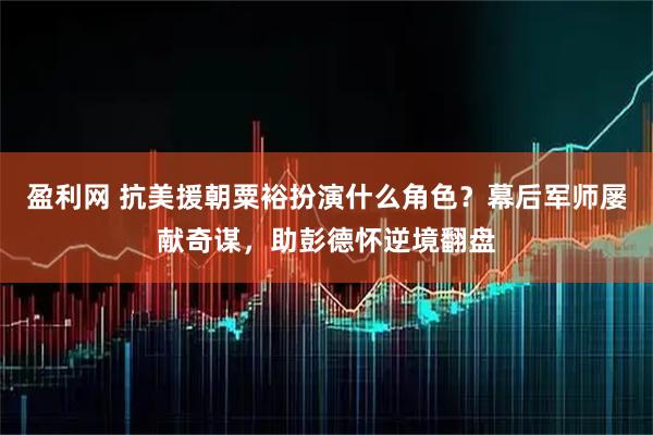 盈利网 抗美援朝粟裕扮演什么角色？幕后军师屡献奇谋，助彭德怀逆境翻盘