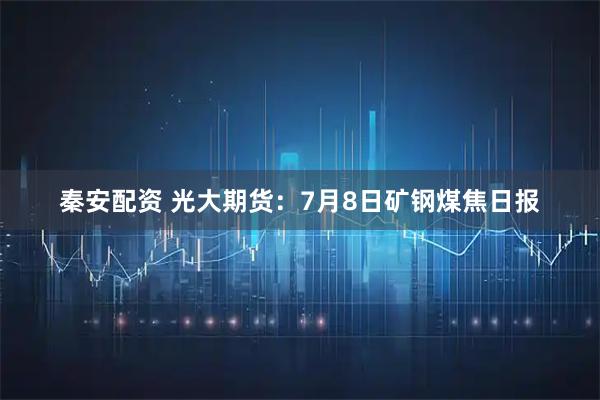 秦安配资 光大期货：7月8日矿钢煤焦日报