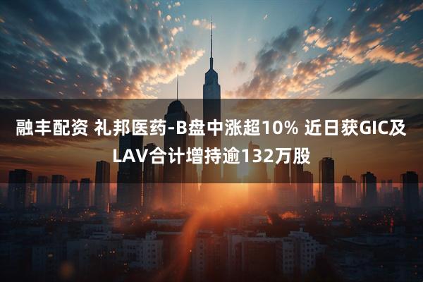融丰配资 礼邦医药-B盘中涨超10% 近日获GIC及LAV合计增持逾132万股