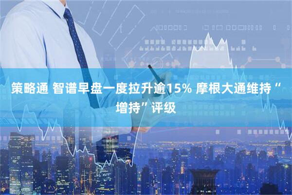 策略通 智谱早盘一度拉升逾15% 摩根大通维持“增持”评级