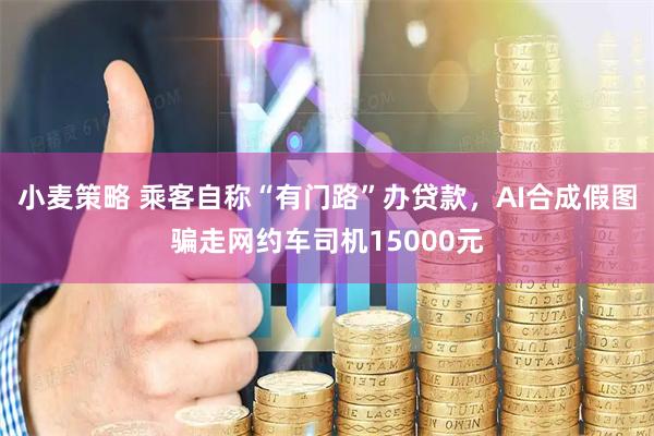 小麦策略 乘客自称“有门路”办贷款，AI合成假图骗走网约车司机15000元