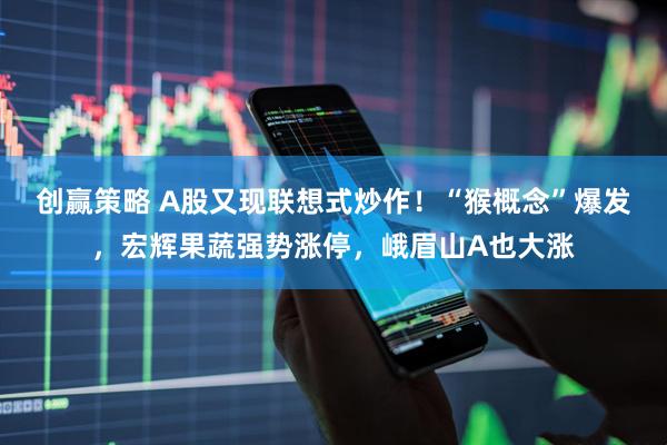 创赢策略 A股又现联想式炒作！“猴概念”爆发，宏辉果蔬强势涨停，峨眉山A也大涨