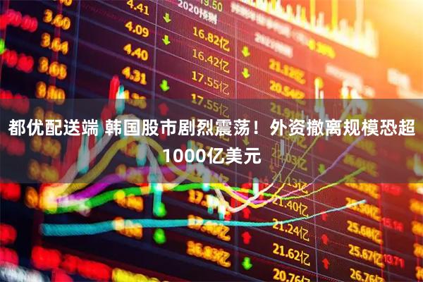 都优配送端 韩国股市剧烈震荡！外资撤离规模恐超1000亿美元
