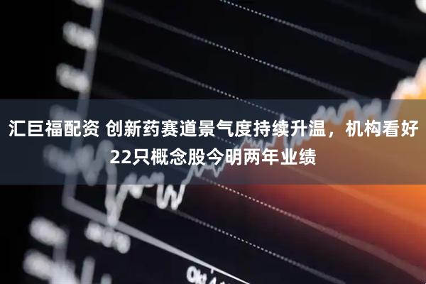 汇巨福配资 创新药赛道景气度持续升温，机构看好22只概念股今明两年业绩