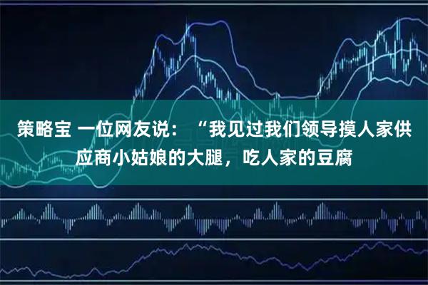 策略宝 一位网友说: “我见过我们领导摸人家供应商小姑娘的大腿,吃人家的豆腐