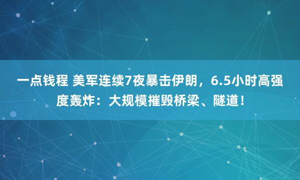 一点钱程 美军连续7夜暴击伊朗，6.5小时高强度轰炸：大规模摧毁桥梁、隧道！