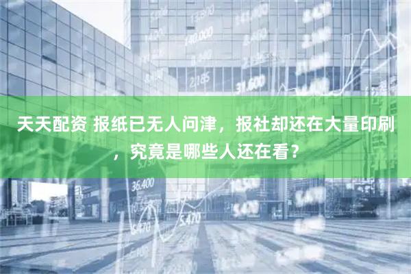 天天配资 报纸已无人问津,报社却还在大量印刷,究竟是哪些人还在看?
