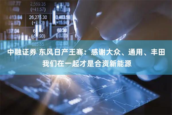 中融证券 东风日产王骞：感谢大众、通用、丰田 我们在一起才是合资新能源
