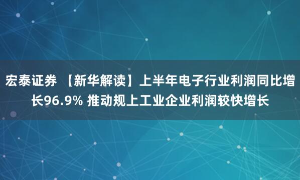 宏泰证券 【新华解读】上半年电子行业利润同比增长96.9% 推动规上工业企业利润较快增长