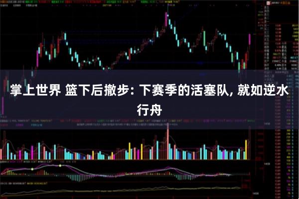 掌上世界 篮下后撤步: 下赛季的活塞队, 就如逆水行舟