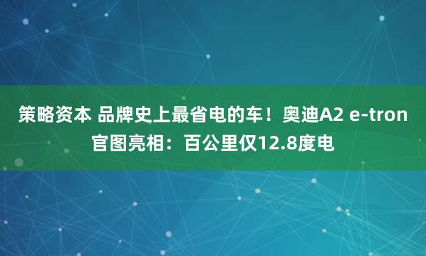 策略资本 品牌史上最省电的车！奥迪A2 e-tron官图亮相：百公里仅12.8度电