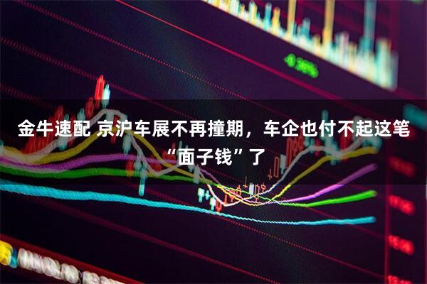 金牛速配 京沪车展不再撞期,车企也付不起这笔“面子钱”了