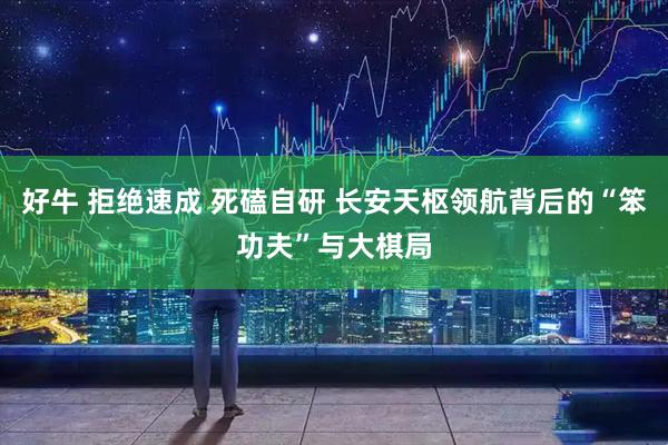好牛 拒绝速成 死磕自研 长安天枢领航背后的“笨功夫”与大棋局