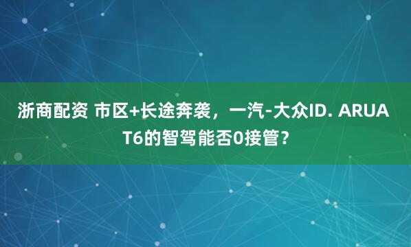 浙商配资 市区+长途奔袭,一汽-大众ID. ARUA T6的智驾能否0接管?