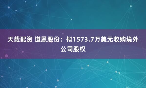 天载配资 道恩股份：拟1573.7万美元收购境外公司股权