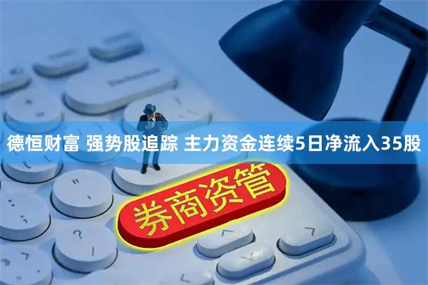 德恒财富 强势股追踪 主力资金连续5日净流入35股
