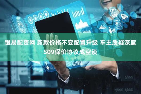 银易配资网 新款价格不变配置升级 车主质疑深蓝S09保价协议成空谈