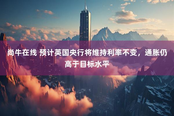 尚牛在线 预计英国央行将维持利率不变,通胀仍高于目标水平