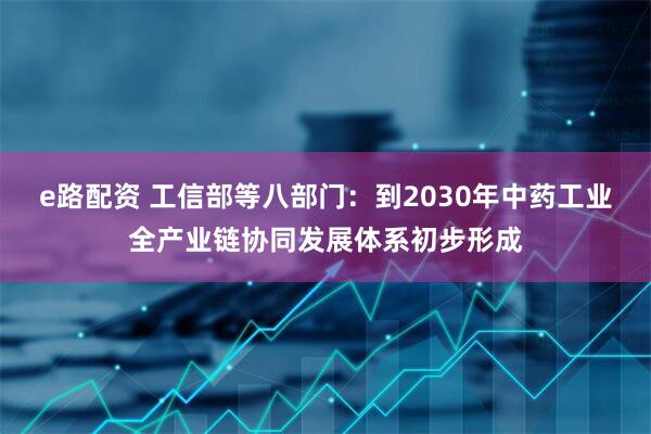 e路配资 工信部等八部门：到2030年中药工业全产业链协同发展体系初步形成