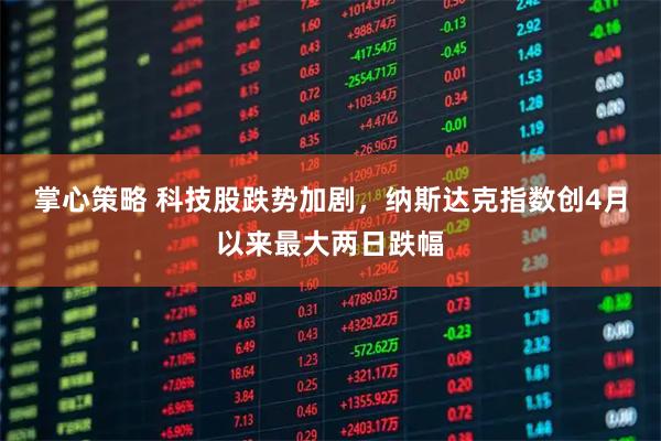 掌心策略 科技股跌势加剧，纳斯达克指数创4月以来最大两日跌幅