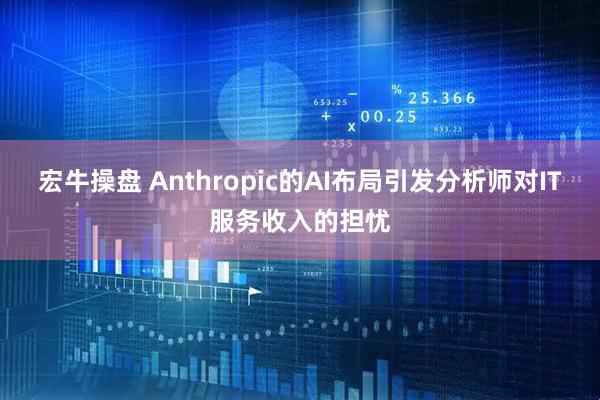 宏牛操盘 Anthropic的AI布局引发分析师对IT服务收入的担忧