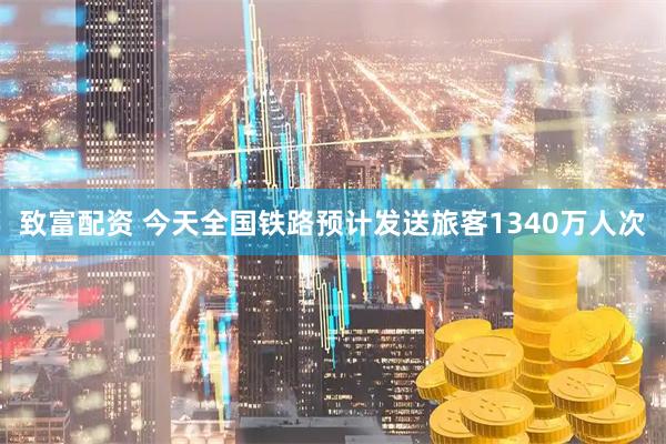 致富配资 今天全国铁路预计发送旅客1340万人次