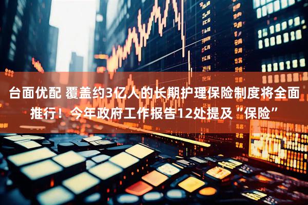 台面优配 覆盖约3亿人的长期护理保险制度将全面推行!今年政府工作报告12处提及“保险”