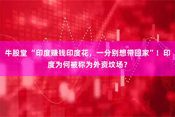 牛股堂 “印度赚钱印度花,一分别想带回家”!印度为何被称为外资坟场?