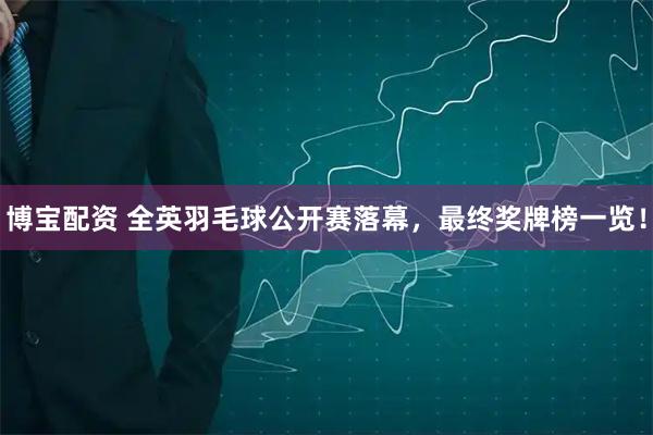 博宝配资 全英羽毛球公开赛落幕，最终奖牌榜一览！