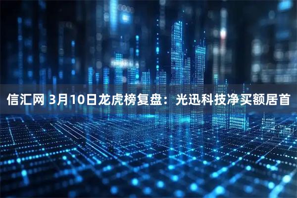 信汇网 3月10日龙虎榜复盘：光迅科技净买额居首