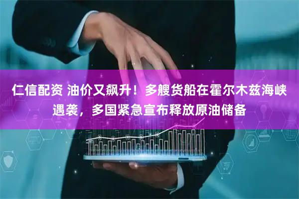 仁信配资 油价又飙升！多艘货船在霍尔木兹海峡遇袭，多国紧急宣布释放原油储备