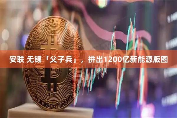安联 无锡「父子兵」,拼出1200亿新能源版图