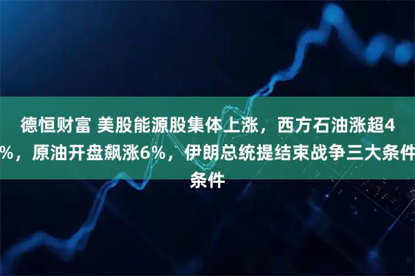 德恒财富 美股能源股集体上涨，西方石油涨超4%，原油开盘飙涨6%，伊朗总统提结束战争三大条件