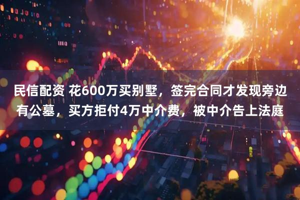 民信配资 花600万买别墅，签完合同才发现旁边有公墓，买方拒付4万中介费，被中介告上法庭