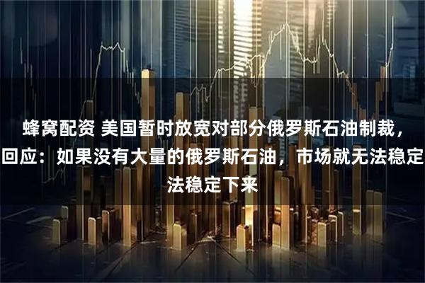 蜂窝配资 美国暂时放宽对部分俄罗斯石油制裁,克宫回应:如果没有大量的俄罗斯石油,市场就无法稳定下来