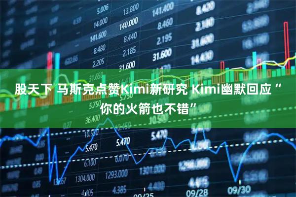 股天下 马斯克点赞Kimi新研究 Kimi幽默回应“你的火箭也不错”