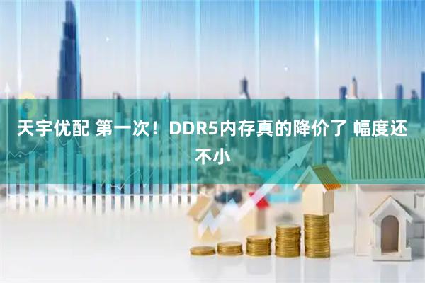 天宇优配 第一次！DDR5内存真的降价了 幅度还不小