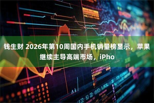 钱生财 2026年第10周国内手机销量榜显示,苹果继续主导高端市场,iPho
